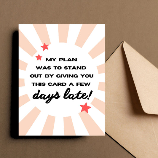 Funny belated greeting card with the phrase "My Plan Was To Stand Out By Giving You This Card A Few Days Late," perfect for late birthday wishes, humorous apologies, or last-minute celebrations. Ideal card for procrastinators and jokesters.